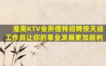 淮南KTV会所模特招聘按天结工作资让你的事业发展更加顺利